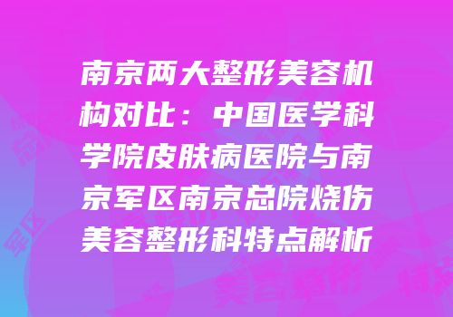 南京两大整形美容机构对比：中国医学科学院皮肤病医院与南京军区南京总院烧伤美容整形科特点解析