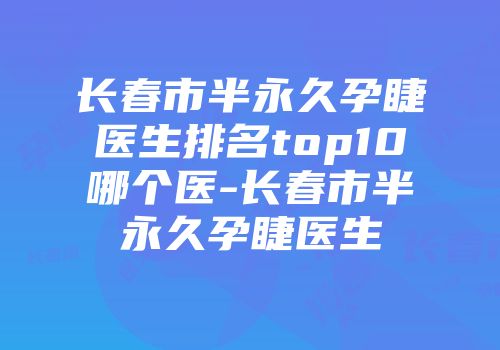 长春市半永久孕睫医生排名top10哪个医-长春市半永久孕睫医生