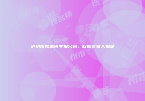 泸州市睑垂医生排名榜：权威专家大揭秘
