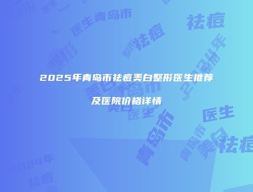 2025年青岛市祛痘美白整形医生推荐及医院价格详情