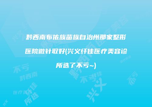 黔西南布依族苗族自治州那家整形医院微针取好(兴义纤佳医疗美容诊所选了不亏~)