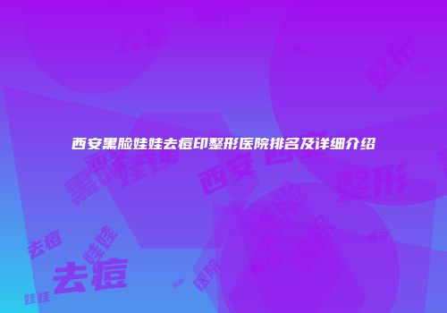 西安黑脸娃娃去痘印整形医院排名及详细介绍