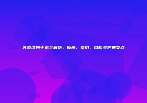乳晕漂白手术全解析：原理、费用、风险与护理要点
