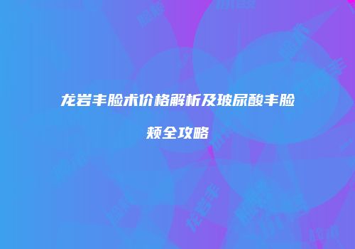 龙岩丰脸术价格解析及玻尿酸丰脸颊全攻略