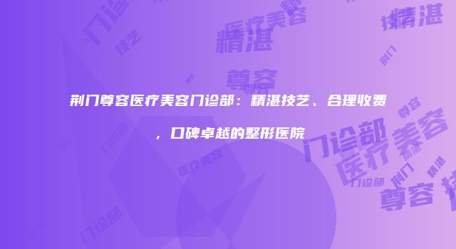 荆门尊容医疗美容门诊部：精湛技艺、合理收费，口碑卓越的整形医院