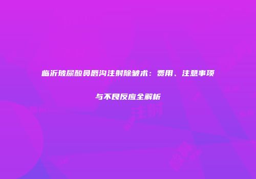 临沂玻尿酸鼻唇沟注射除皱术：费用、注意事项与不良反应全解析