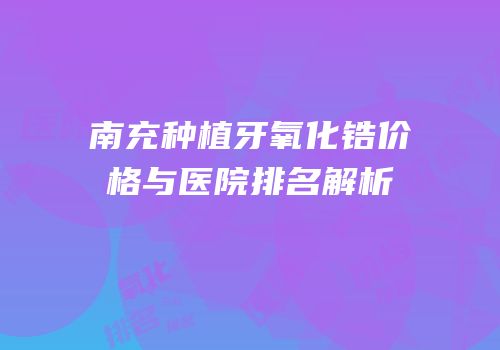 南充种植牙氧化锆价格与医院排名解析