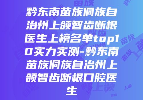 黔东南苗族侗族自治州上颌智齿断根医生上榜名单top10实力实测-黔东南苗族侗族自治州上颌智齿断根口腔医生