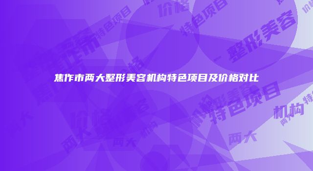 焦作市两大整形美容机构特色项目及价格对比