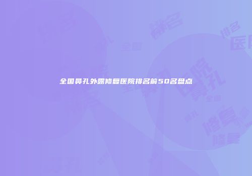 全国鼻孔外露修复医院排名前50名盘点