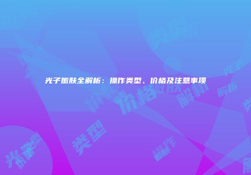 光子嫩肤全解析：操作类型、价格及注意事项