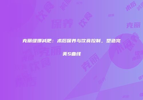 克丽缇娜减肥：术后保养与饮食控制，塑造完美S曲线