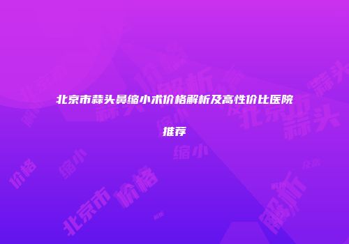 北京市蒜头鼻缩小术价格解析及高性价比医院推荐
