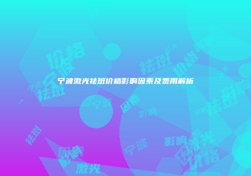 宁波激光祛斑价格影响因素及费用解析