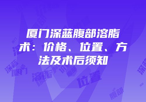 厦门深蓝腹部溶脂术：价格、位置、方法及术后须知