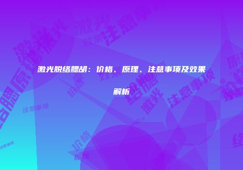 激光脱络腮胡：价格、原理、注意事项及效果解析