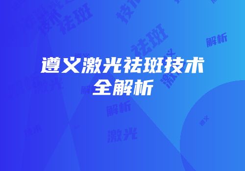 遵义激光祛斑技术全解析