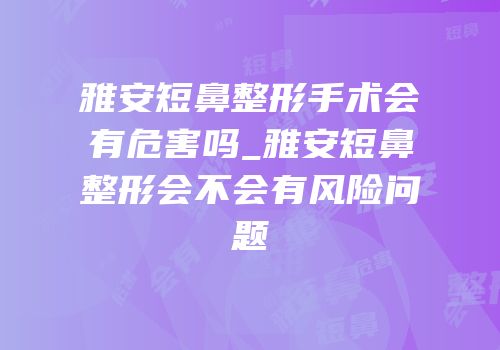 雅安短鼻整形手术会有危害吗_雅安短鼻整形会不会有风险问题