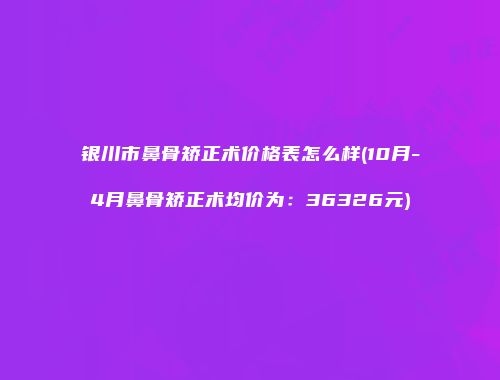 银川市鼻骨矫正术价格表怎么样(10月-4月鼻骨矫正术均价为：36326元)