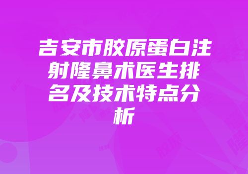 吉安市胶原蛋白注射隆鼻术医生排名及技术特点分析