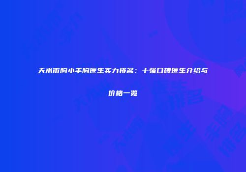天水市胸小丰胸医生实力排名：十强口碑医生介绍与价格一览