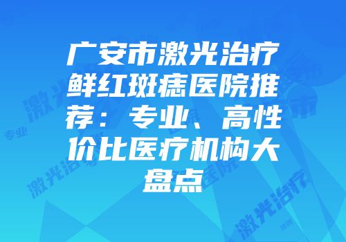 广安市激光治疗鲜红斑痣医院推荐：专业、高性价比医疗机构大盘点