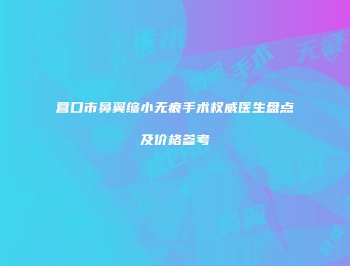 营口市鼻翼缩小无痕手术权威医生盘点及价格参考