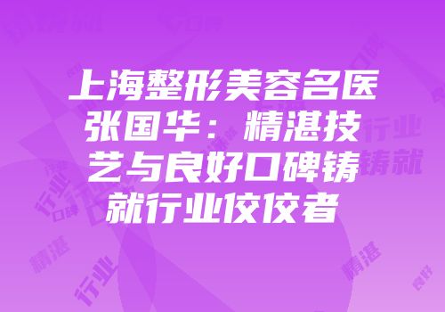 上海整形美容名医张国华：精湛技艺与良好口碑铸就行业佼佼者