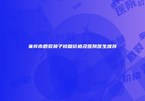 来宾市唇裂鼻子修复价格及医院医生推荐