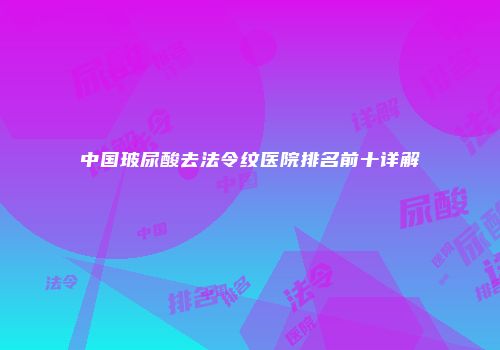 中国玻尿酸去法令纹医院排名前十详解