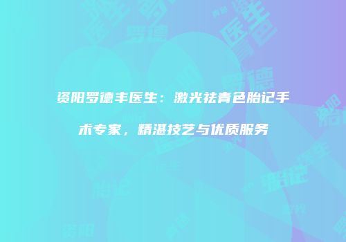 资阳罗德丰医生：激光祛青色胎记手术专家，精湛技艺与优质服务