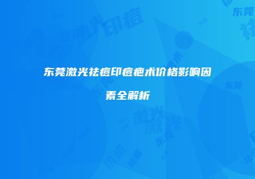 东莞激光祛痘印痘疤术价格影响因素全解析