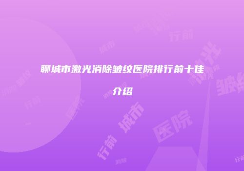 聊城市激光消除皱纹医院排行前十佳介绍