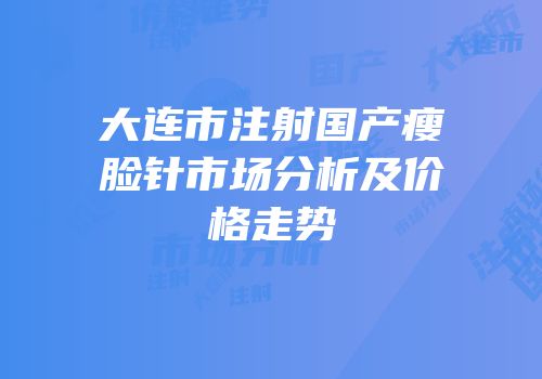 大连市注射国产瘦脸针市场分析及价格走势