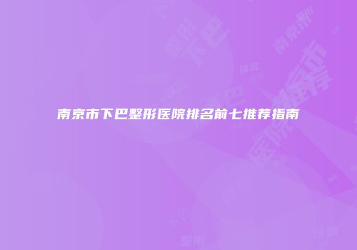 南京市下巴整形医院排名前七推荐指南