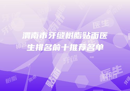 渭南市牙缝树脂贴面医生排名前十推荐名单