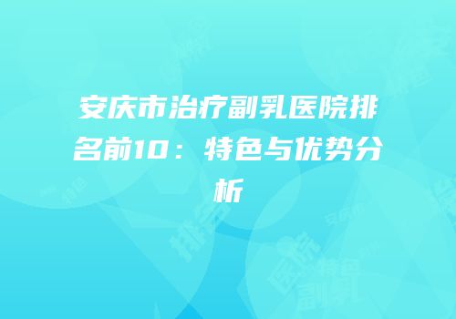 安庆市治疗副乳医院排名前10：特色与优势分析