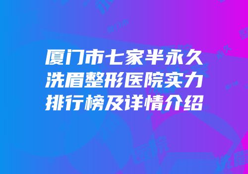 厦门市七家半永久洗眉整形医院实力排行榜及详情介绍