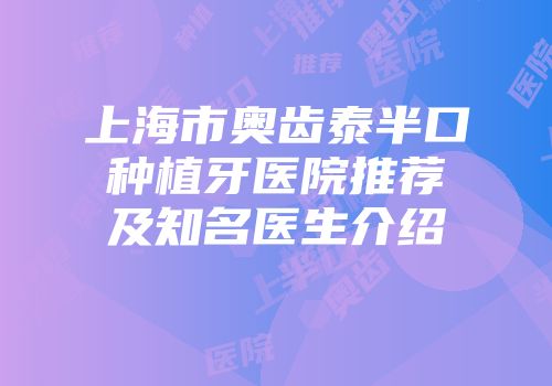 上海市奥齿泰半口种植牙医院推荐及知名医生介绍