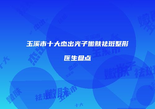 玉溪市十大杰出光子嫩肤祛斑整形医生盘点