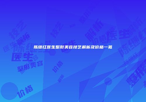 陈继红医生整形美容技艺解析及价格一览