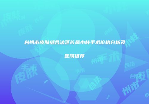 台州市皮肤缝合法延长鼻小柱手术价格分析及医院推荐