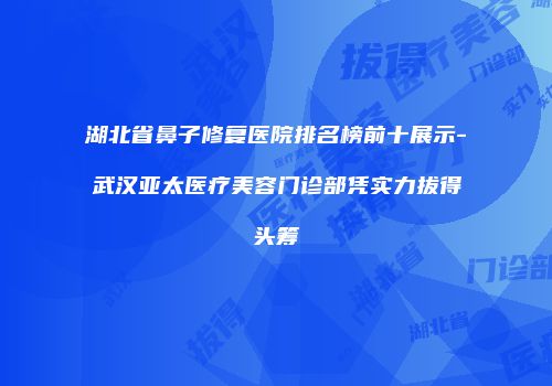 湖北省鼻子修复医院排名榜前十展示-武汉亚太医疗美容门诊部凭实力拔得头筹