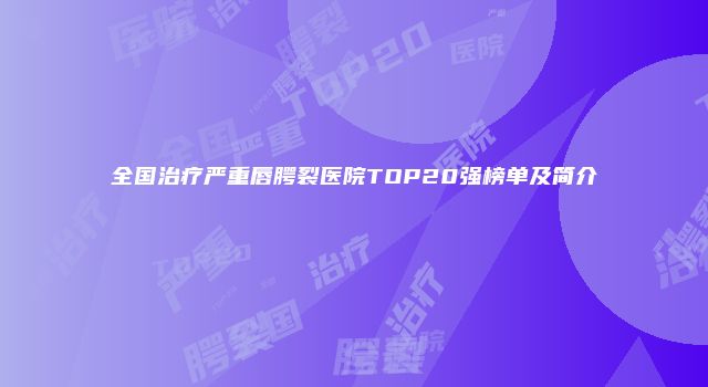 全国治疗严重唇腭裂医院TOP20强榜单及简介