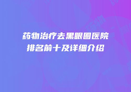 药物治疗去黑眼圈医院排名前十及详细介绍