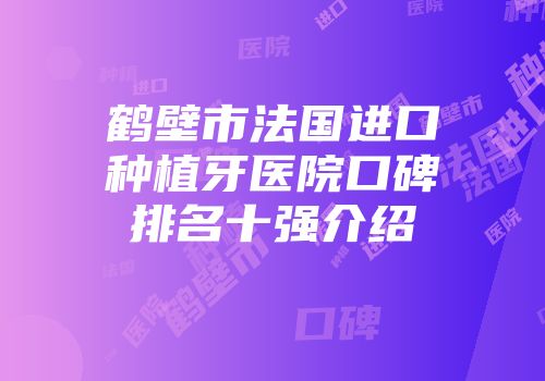 鹤壁市法国进口种植牙医院口碑排名十强介绍