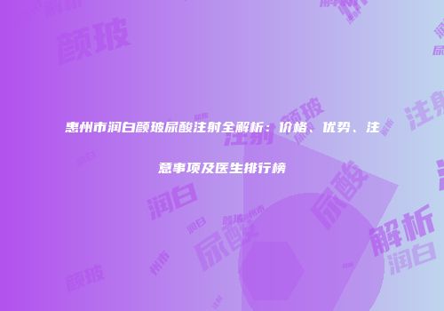 惠州市润白颜玻尿酸注射全解析：价格、优势、注意事项及医生排行榜