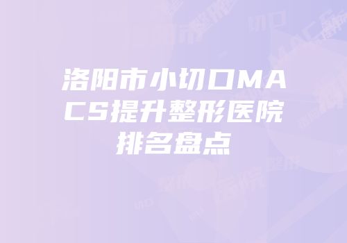 洛阳市小切口MACS提升整形医院排名盘点