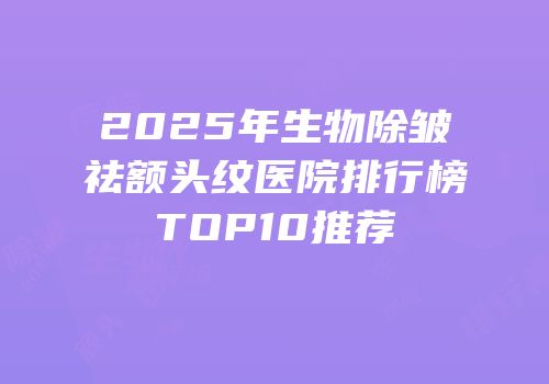 2025年生物除皱祛额头纹医院排行榜TOP10推荐