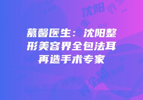 慕馨医生：沈阳整形美容界全包法耳再造手术专家